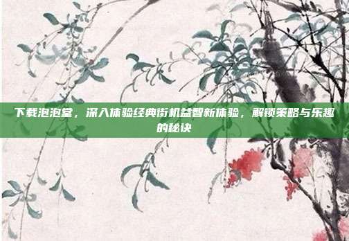 下载泡泡堂,深入体验经典街机益智新体验,解锁策略与乐趣的秘诀