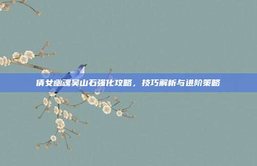 倩女幽魂吴山石强化攻略，技巧解析与进阶策略