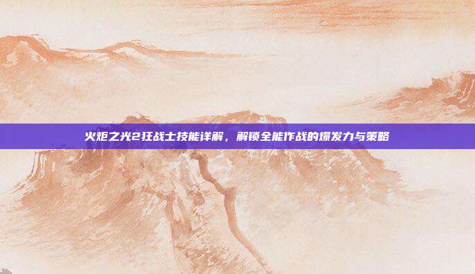 火炬之光2狂战士技能详解,解锁全能作战的爆发力与策略