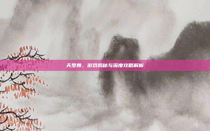 天罗舞,游戏揭秘与深度攻略解析