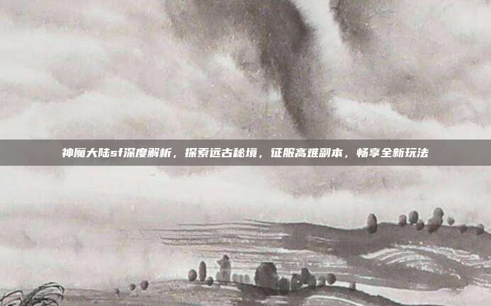 神魔大陆sf深度解析,探索远古秘境,征服高难副本,畅享全新玩法