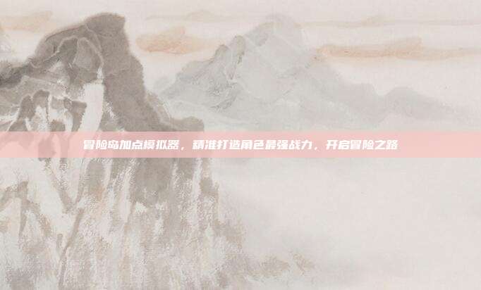 冒险岛加点模拟器,精准打造角色最强战力,开启冒险之路