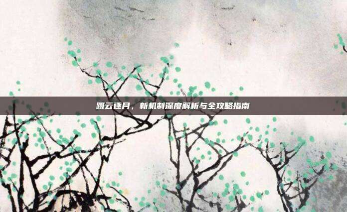 蹑云逐月,新机制深度解析与全攻略指南