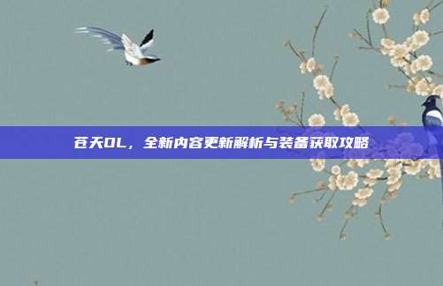 苍天OL,全新内容更新解析与装备获取攻略