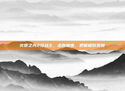 火炬之光2狂战士,击败暗夜,把握极致爽感
