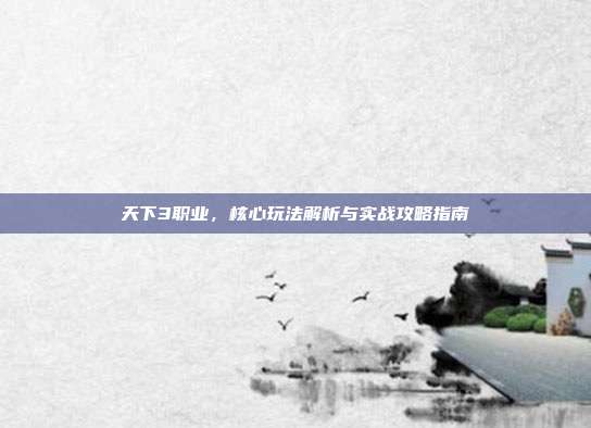 天下3职业,核心玩法解析与实战攻略指南