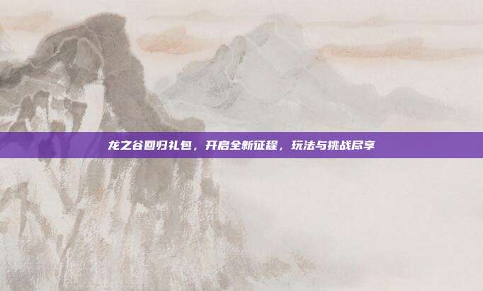 龙之谷回归礼包,开启全新征程,玩法与挑战尽享