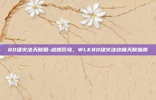 80级火法天赋图-点燃苍穹,WLK80级火法终极天赋指南