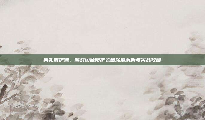 典礼皮护踝,游戏角色防护装备深度解析与实战攻略