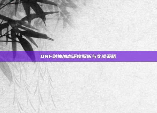 DNF剑神加点深度解析与实战策略