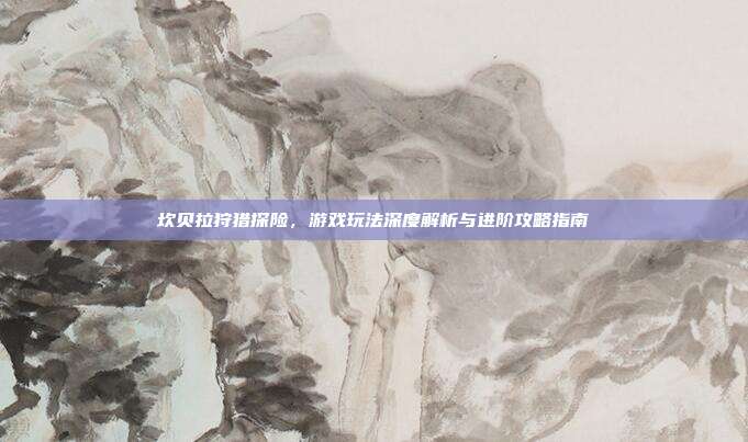 坎贝拉狩猎探险，游戏玩法深度解析与进阶攻略指南