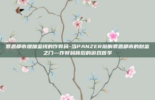 罪恶都市增加金钱的作弊码-当PANZER敲响罪恶都市的财富之门—作弊码背后的游戏哲学