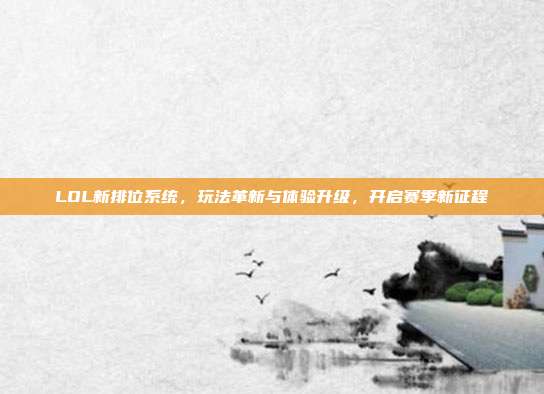 LOL新排位系统,玩法革新与体验升级,开启赛季新征程