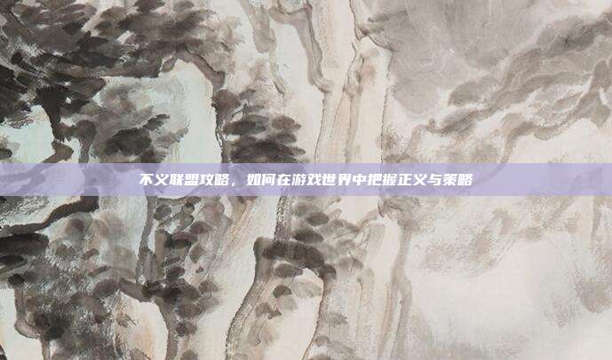 不义联盟攻略,如何在游戏世界中把握正义与策略