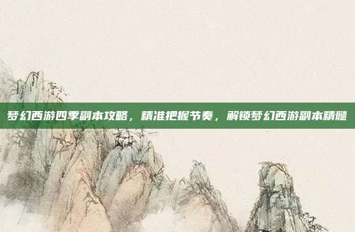 梦幻西游四季副本攻略,精准把握节奏,解锁梦幻西游副本精髓