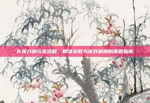 天龙八部元宝攻略,精准获取与高效利用的策略指南