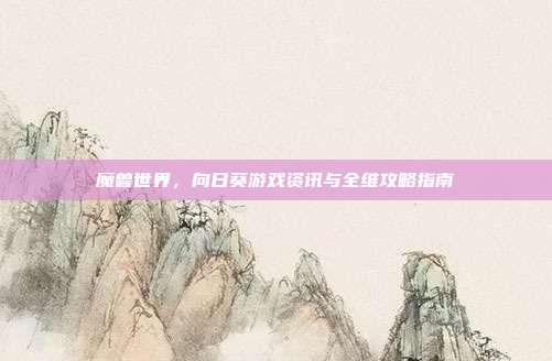 魔兽世界,向日葵游戏资讯与全维攻略指南