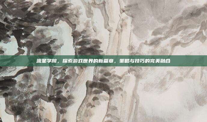 流星学院,探索游戏世界的新篇章,策略与技巧的完美融合