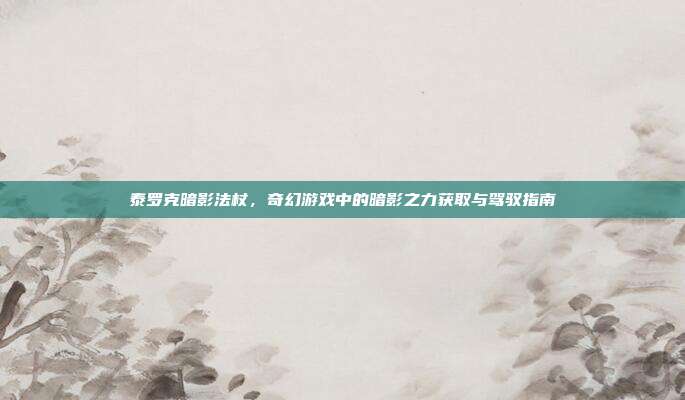 泰罗克暗影法杖,奇幻游戏中的暗影之力获取与驾驭指南