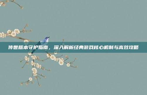 传世版本守护指南,深入解析经典游戏核心机制与高效攻略