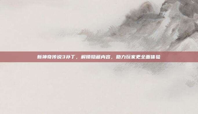 新神奇传说3补丁,解锁隐藏内容,助力玩家更全面体验