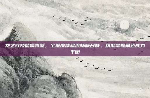 龙之谷技能模拟器,全维度体验流畅版召唤,精准掌握角色战力平衡