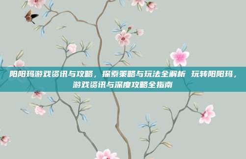 阳阳玛游戏资讯与攻略,探索策略与玩法全解析 玩转阳阳玛,游戏资讯与深度攻略全指南