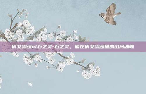 倩女幽魂ol石之灵-石之灵,嵌在倩女幽魂里的山河魂魄