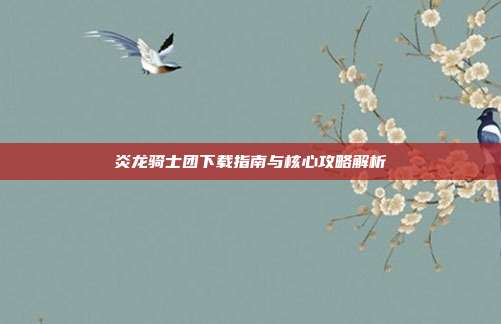 炎龙骑士团下载指南与核心攻略解析
