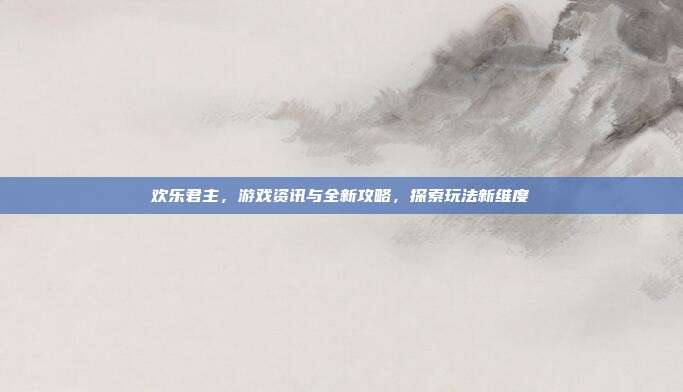 欢乐君主,游戏资讯与全新攻略,探索玩法新维度