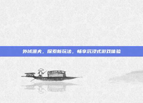 外域渔夫,探索新玩法,畅享沉浸式游戏体验