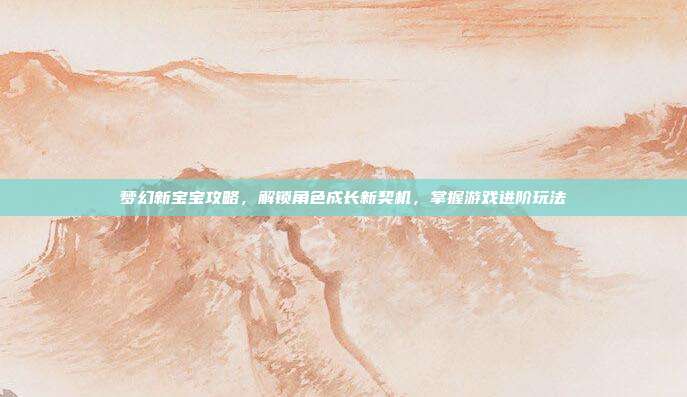 梦幻新宝宝攻略,解锁角色成长新契机,掌握游戏进阶玩法