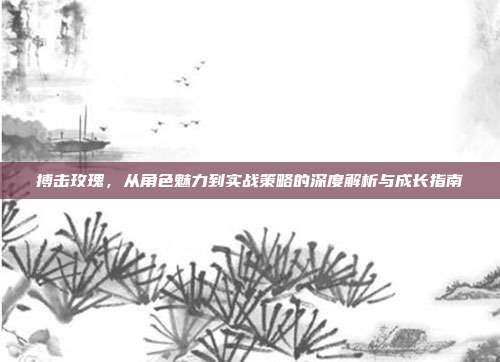 搏击玫瑰,从角色魅力到实战策略的深度解析与成长指南