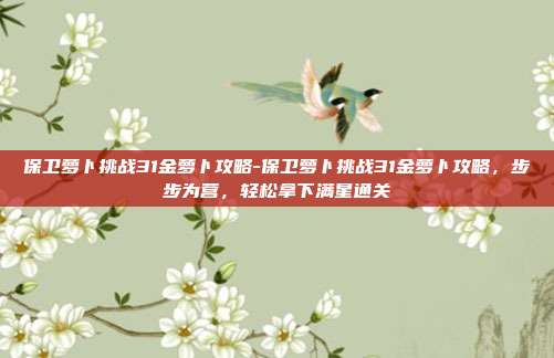 保卫萝卜挑战31金萝卜攻略-保卫萝卜挑战31金萝卜攻略,步步为营,轻松拿下满星通关