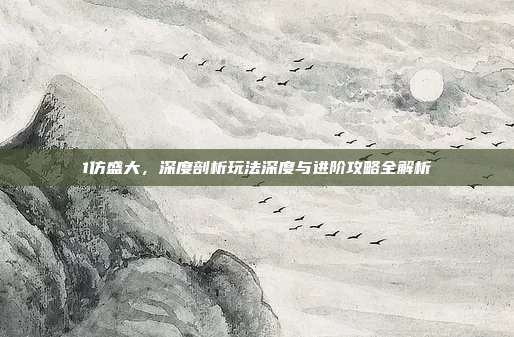 1仿盛大,深度剖析玩法深度与进阶攻略全解析