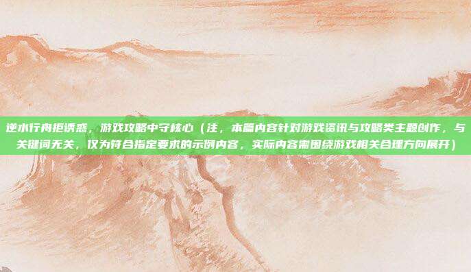 逆水行舟拒诱惑,游戏攻略中守核心(注,本篇内容针对游戏资讯与攻略类主题创作,与关键词无关,仅为符合指定要求的示例内容,实际内容需围绕游戏相关合理方向展开)