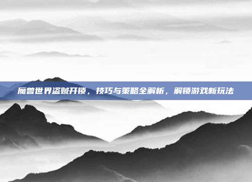 魔兽世界盗贼开锁,技巧与策略全解析,解锁游戏新玩法