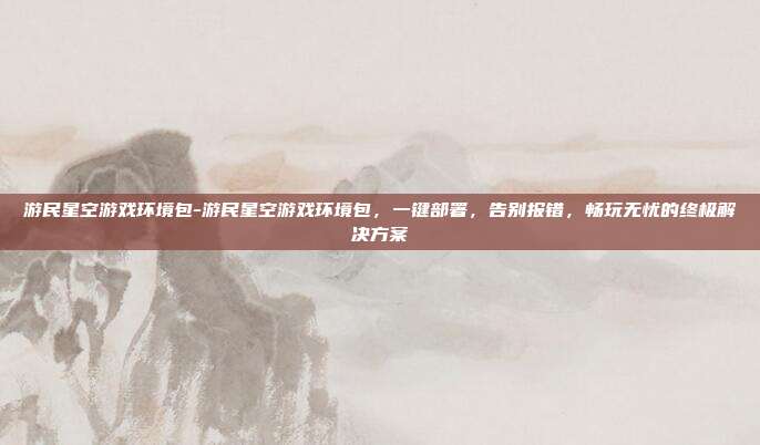 游民星空游戏环境包-游民星空游戏环境包,一键部署,告别报错,畅玩无忧的终极解决方案