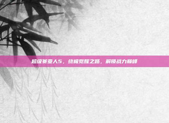 超级赛亚人5,终极觉醒之路,解锁战力巅峰