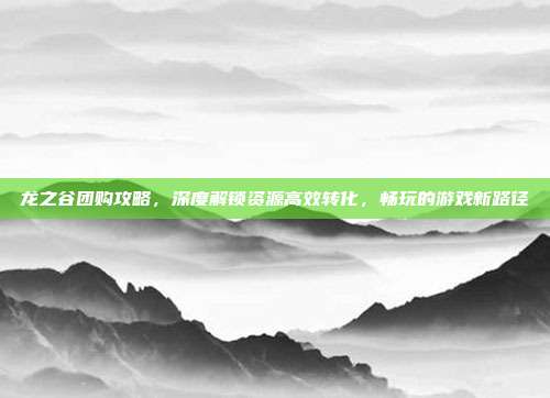 龙之谷团购攻略,深度解锁资源高效转化,畅玩的游戏新路径