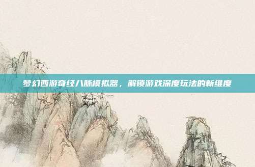 梦幻西游奇经八脉模拟器,解锁游戏深度玩法的新维度