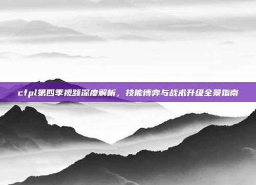 cfpl第四季视频深度解析，技能博弈与战术升级全景指南