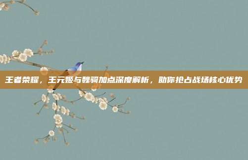 王者荣耀,王元姬与魏骑加点深度解析,助你抢占战场核心优势