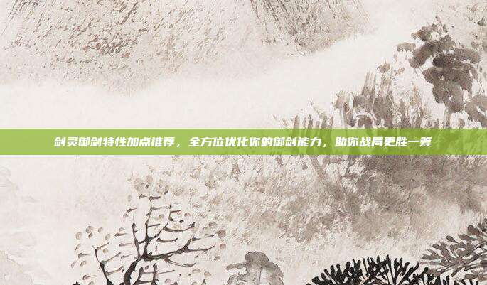 剑灵御剑特性加点推荐,全方位优化你的御剑能力,助你战局更胜一筹