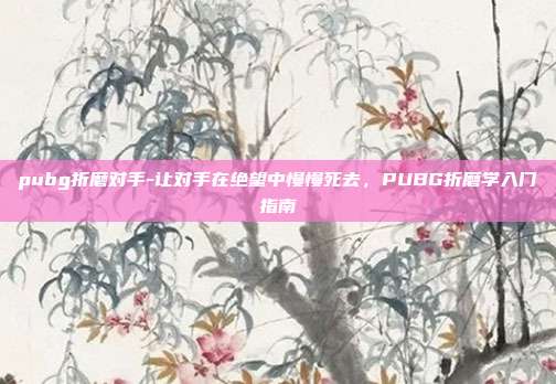 pubg折磨对手-让对手在绝望中慢慢死去,PUBG折磨学入门指南