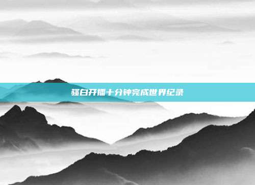 骚白开播十分钟完成世界纪录