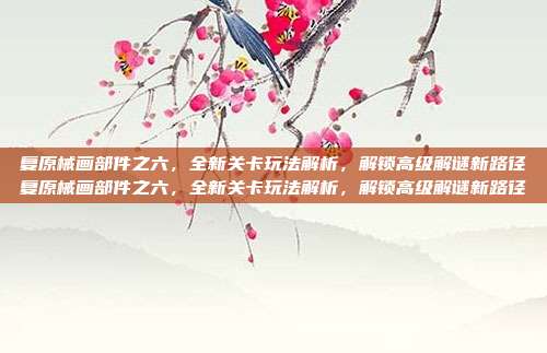 复原械画部件之六，全新关卡玩法解析，解锁高级解谜新路径复原械画部件之六，全新关卡玩法解析，解锁高级解谜新路径