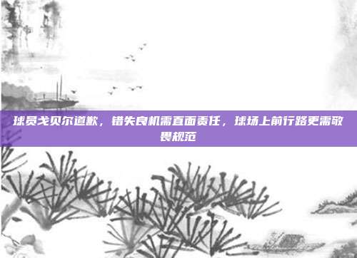 球员戈贝尔道歉,错失良机需直面责任,球场上前行路更需敬畏规范