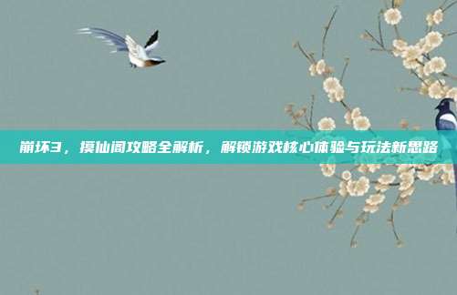 崩坏3,摸仙阁攻略全解析,解锁游戏核心体验与玩法新思路