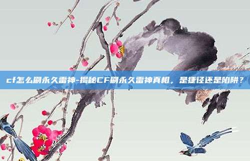 cf怎么刷永久雷神-揭秘CF刷永久雷神真相,是捷径还是陷阱?